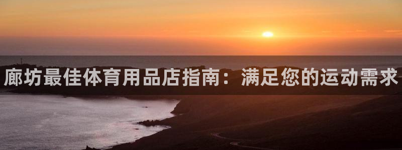 欧陆娱乐登陆官网网址:廊坊最佳体育用品店指南:满足您的运动需